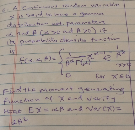 A Continuous random variable
X is said to have a gamma 
distributon with parameters
x and beta (alpha >0 ad B>0) if 
its probability density function 
is f(x,alpha ,beta )=beginarrayl  1/beta^2+(alpha ) x^(alpha -1)e^(-frac 1)beta^x 0(alpha x≤slant 0endarray.
Find the moment generating 
function of x and verity 
Hat EX=alpha beta and Var(x)=
alpha beta^2