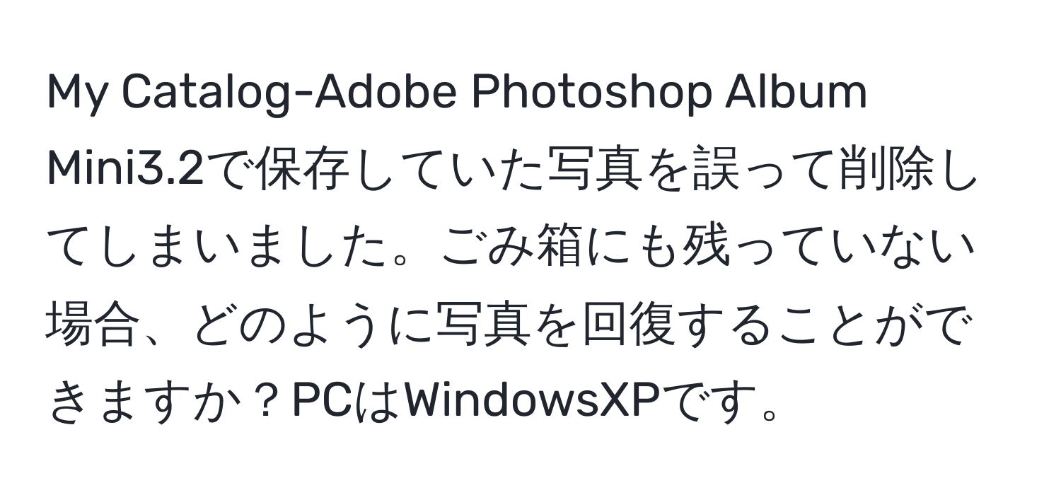 My Catalog-Adobe Photoshop Album Mini3.2で保存していた写真を誤って削除してしまいました。ごみ箱にも残っていない場合、どのように写真を回復することができますか？PCはWindowsXPです。