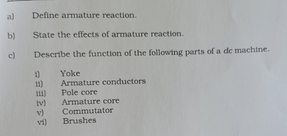 Define armature reaction. 
b) State the effects of armature reaction. 
c) Describe the function of the following parts of a dc machine. 
i) Yoke 
ii) Armature conductors 
iii) Pole core 
iv) Armature core 
v) Commutator 
vi) Brushes