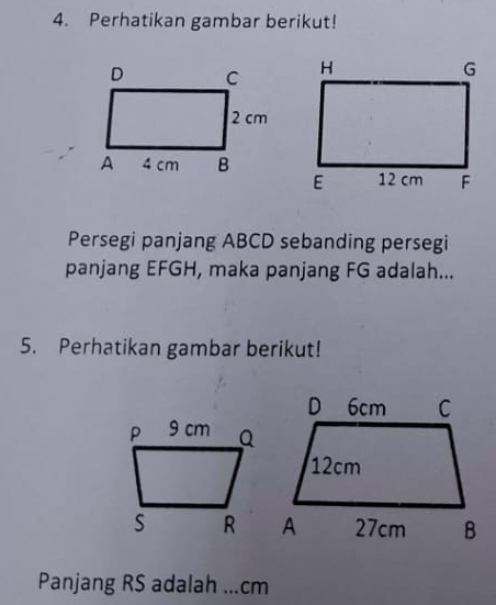 Perhatikan gambar berikut! 
Persegi panjang ABCD sebanding persegi 
panjang EFGH, maka panjang FG adalah... 
5. Perhatikan gambar berikut! 
Panjang RS adalah ... . cm