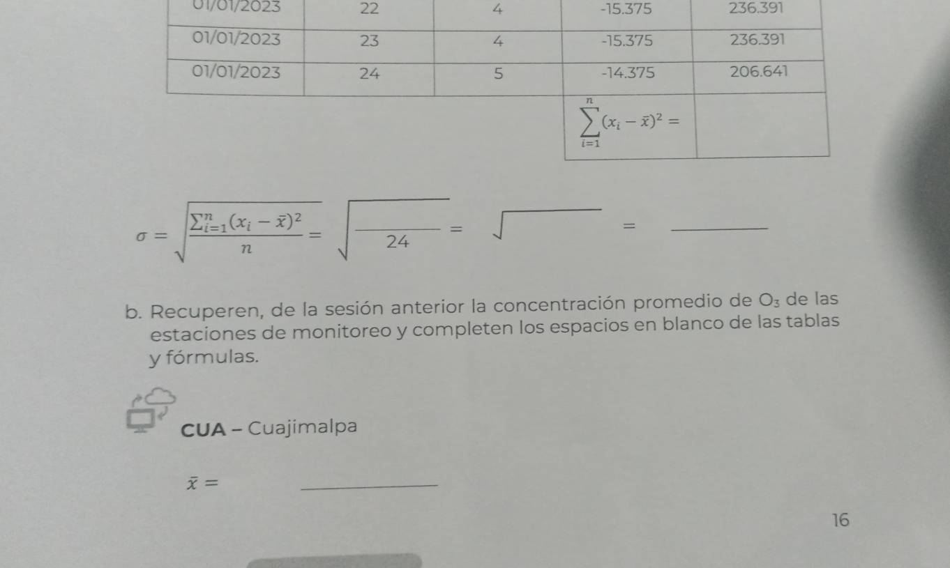 01/01/2023 22 4 -15.375 236.391
sigma =sqrt (frac sumlimits _i=1)^n(x_i-overline x)^2n=sqrt(frac )24=sqrt()= ^circ  _
b. Recuperen, de la sesión anterior la concentración promedio de O_3 de las
estaciones de monitoreo y completen los espacios en blanco de las tablas
y fórmulas.
CUA - Cuajimalpa
overline x=
_
16