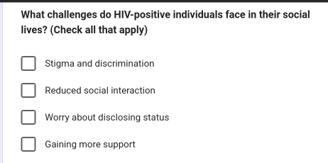 What challenges do HIV-positive individuals face in their social
lives? (Check all that apply)
Stigma and discrimination
Reduced social interaction
Worry about disclosing status
Gaining more support