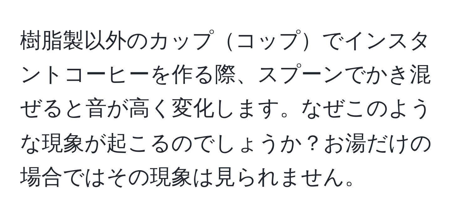 樹脂製以外のカップコップでインスタントコーヒーを作る際、スプーンでかき混ぜると音が高く変化します。なぜこのような現象が起こるのでしょうか？お湯だけの場合ではその現象は見られません。