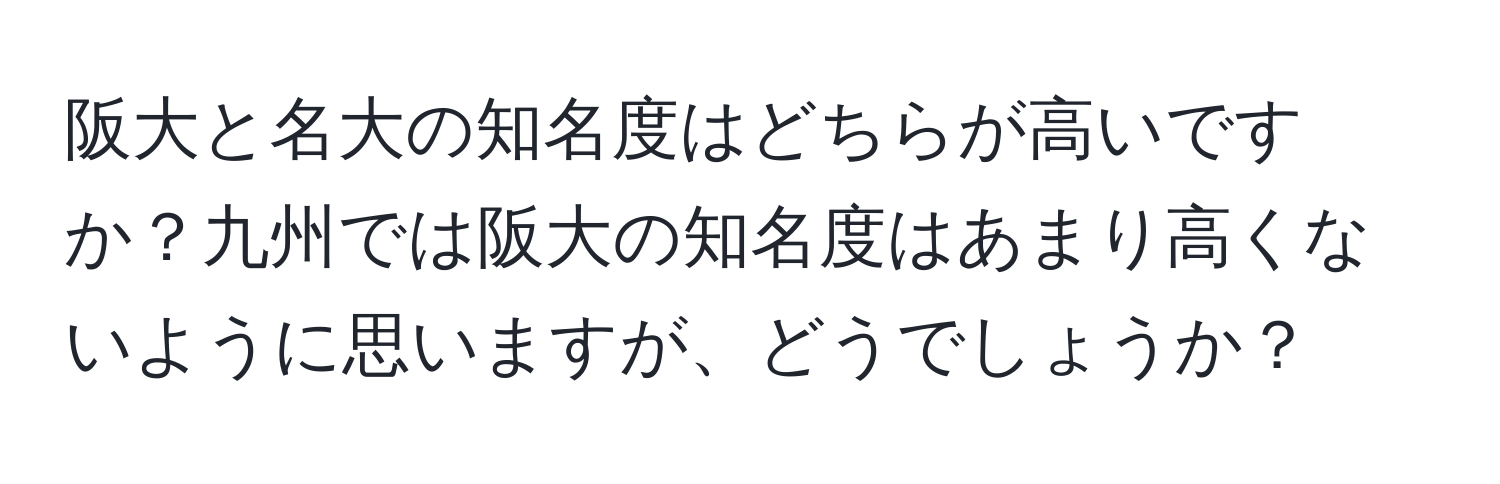 阪大と名大の知名度はどちらが高いですか？九州では阪大の知名度はあまり高くないように思いますが、どうでしょうか？