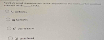 An initially neutral stimulus that comes to slicit a respones beceuse it be bem pared with as mmd
tmuius is called a _asi rnsls=
A) reinforsing
B) hahituated
C) discriminative
D)conditioned