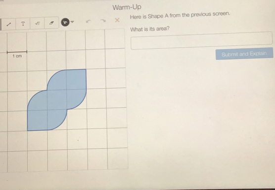 Warm-Up 
T 
× Here is Shape A from the previous screen. 
What is its area?
1 cm Submit and Explain