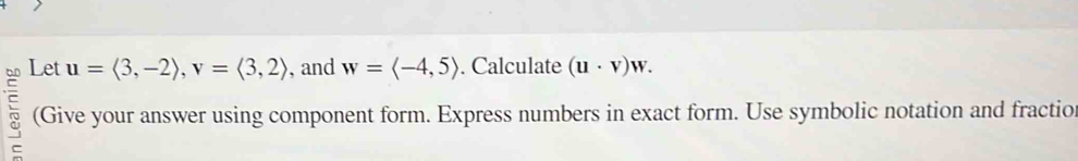 Let u=langle 3,-2rangle , v=langle 3,2rangle , and w=langle -4,5rangle. Calculate (u· v)w. 
: (Give your answer using component form. Express numbers in exact form. Use symbolic notation and fractio