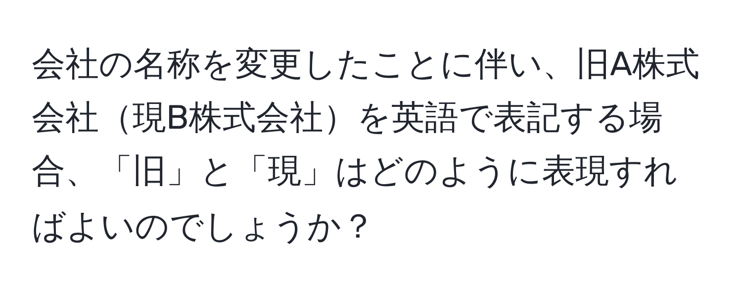 会社の名称を変更したことに伴い、旧A株式会社現B株式会社を英語で表記する場合、「旧」と「現」はどのように表現すればよいのでしょうか？