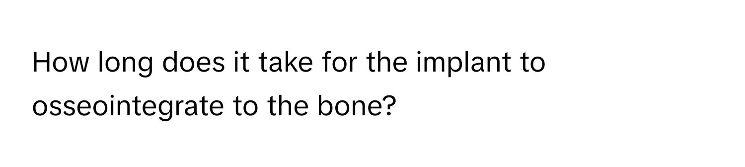 How long does it take for the implant to osseointegrate to the bone?