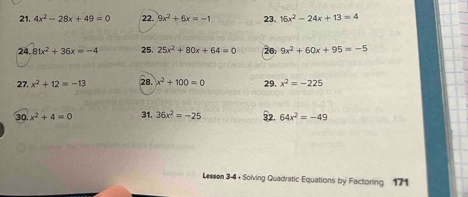 4x^2-28x+49=0 22. 9x^2+6x=-1 23. 16x^2-24x+13=4
24. 81x^2+36x=-4 25. 25x^2+80x+64=0 26. 9x^2+60x+95=-5
27. x^2+12=-13 28. x^2+100=0 29. x^2=-225
30. x^2+4=0 31. 36x^2=-25 32. 64x^2=-49
Lesson 3-4 • Solving Quadratic Equations by Factoring 171