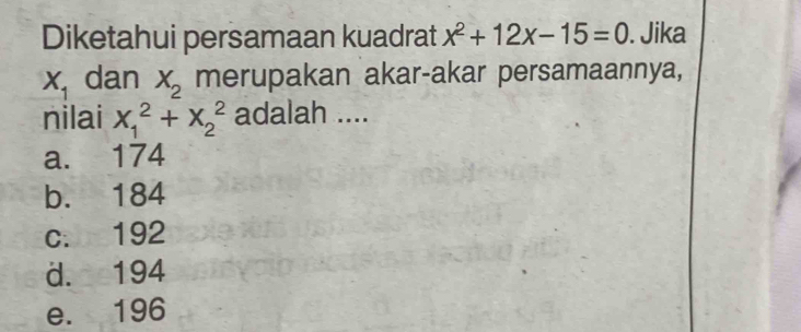 Diketahui persamaan kuadrat x^2+12x-15=0. Jika
X_1 dan X_2 merupakan akar-akar persamaannya,
nilai x_1^2+X_2^2 adalah ....
a. 174
b. 184
c. 192
d. 194
e. 196