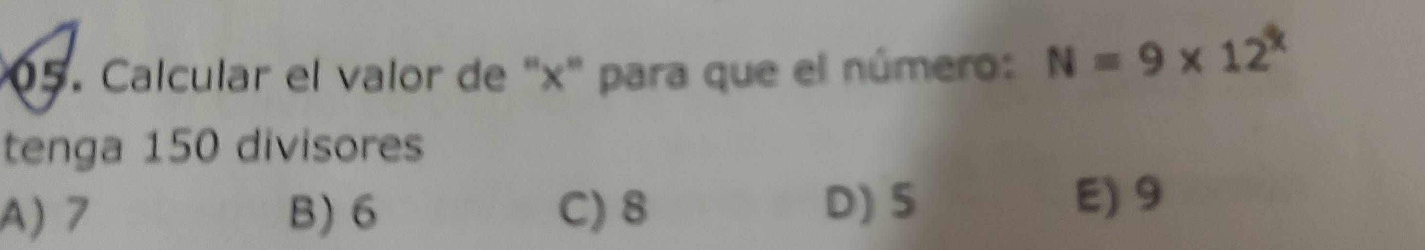 Calcular el valor de "x" para que el número: N=9* 12^x
tenga 150 divisores
A) 7 B) 6 C) 8
D) 5
E) 9