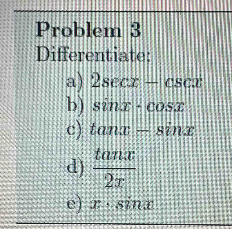 Problem 3 
Differentiate: 
a) 2sec x-csc x
b) sin x· cos x
c) tan x-sin x
d)  tan x/2x 
e) x· sin x