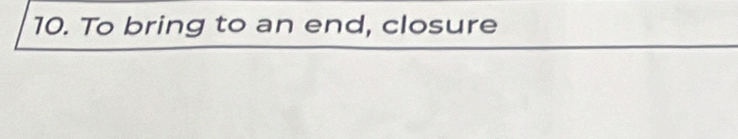 To bring to an end, closure