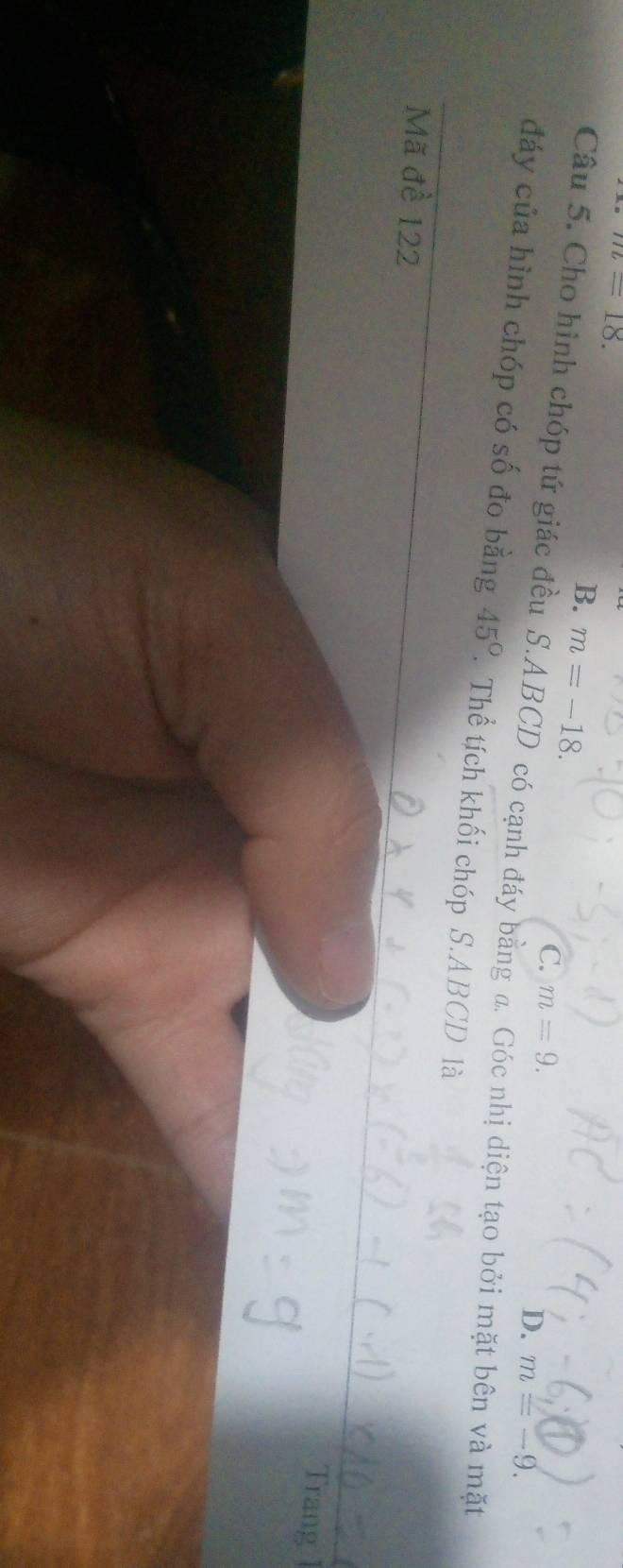 m=18.
B. m=-18.
C. m=9.
D. m=-9. 
Câu 5. Cho hình chóp tứ giác đều S. ABCD có cạnh đáy bằng a. Góc nhị diện tạo bởi mặt bên và mặt
đáy của hình chóp có số đo bằng 45°. Thể tích khối chóp S. ABCD là
Mã đề 122
Trang 1