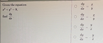 Given the equation
x^2+y^2=9,
 dy/dx = x/y 
find  dy/dx .  dy/dx =- x/y 
 dy/dx = y/x 
 dy/dx =- y/x 