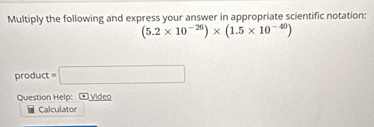 Multiply the following and express your answer in appropriate scientific notation:
(5.2* 10^(-26))* (1.5* 10^(-40))
product =□
Question Help: Video 
Calculator