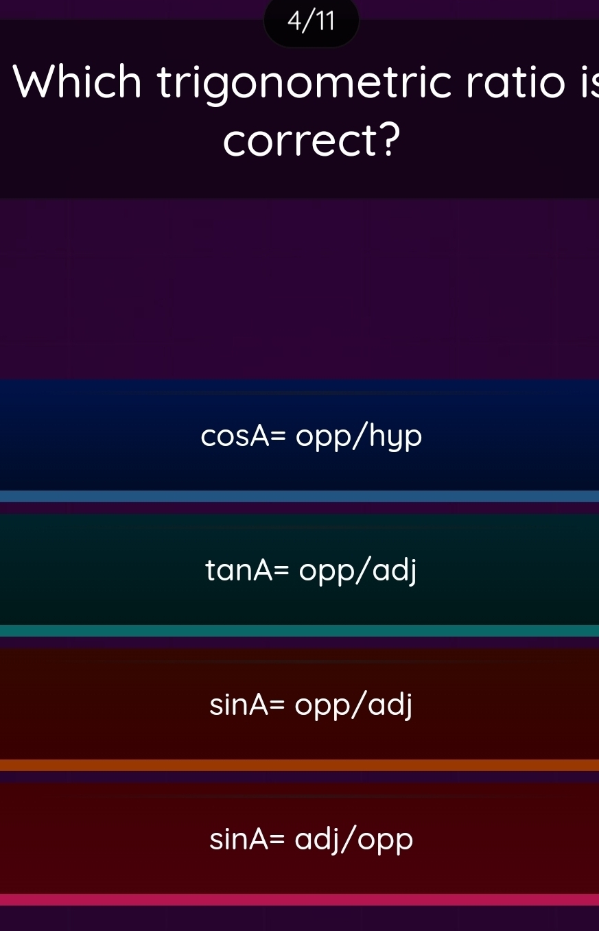 4/11
Which trigonometric ratio is
correct?
cos A=cos pp/hyp
tan A=opp/adj
sin A=opp/adj
sin A=adj/opp