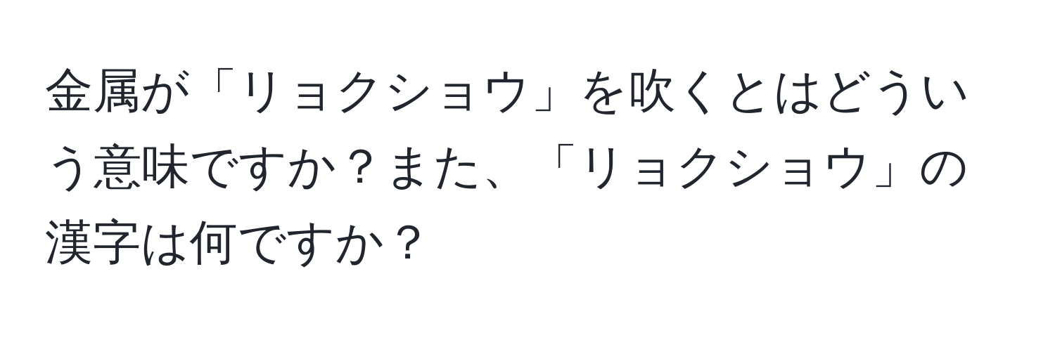 金属が「リョクショウ」を吹くとはどういう意味ですか？また、「リョクショウ」の漢字は何ですか？