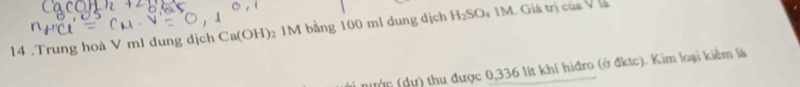 14 .Trung hoà V ml dung dịch Ca(OH) 2 1M bằng 100 ml dung dịch H_2SO 4 1M. Giá trị của V Vs 
đước (dự) thu được 0,336 lít khí hiđro (ở đktc). Kim loại kiêm là