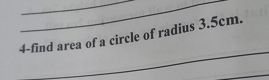 4-find area of a circle of radius 3.5cm. 
_ 
_