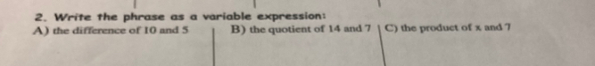 Write the phrase as a variable expression:
A) the difference of 10 and 5 B) the quotient of 14 and 7 C) the product of x and 7