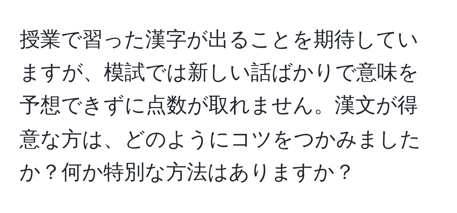 授業で習った漢字が出ることを期待していますが、模試では新しい話ばかりで意味を予想できずに点数が取れません。漢文が得意な方は、どのようにコツをつかみましたか？何か特別な方法はありますか？