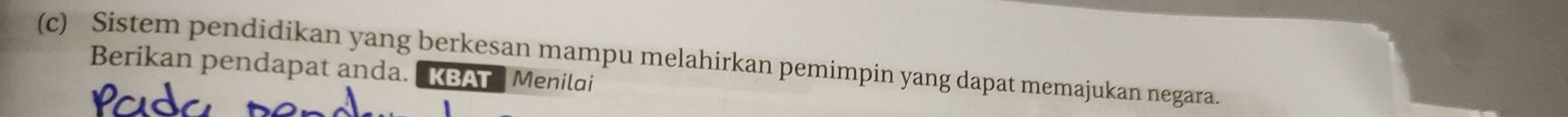 Sistem pendidikan yang berkesan mampu melahirkan pemimpin yang dapat memajukan negara. 
Berikan pendapat anda. KBAT Menilai 
Pad