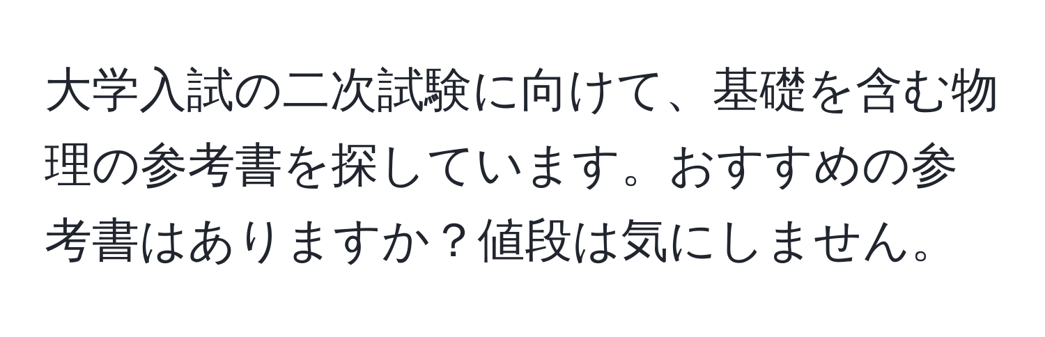 大学入試の二次試験に向けて、基礎を含む物理の参考書を探しています。おすすめの参考書はありますか？値段は気にしません。