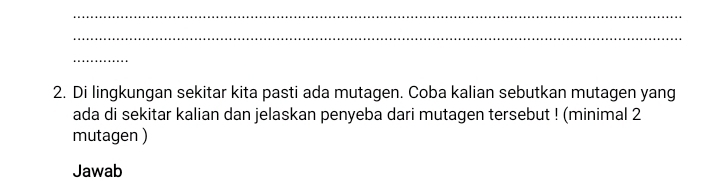 Di lingkungan sekitar kita pasti ada mutagen. Coba kalian sebutkan mutagen yang 
ada di sekitar kalian dan jelaskan penyeba dari mutagen tersebut ! (minimal 2 
mutagen ) 
Jawab