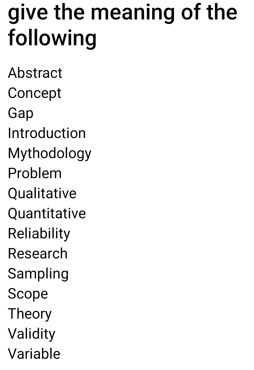 give the meaning of the
following
Abstract
Concept
Gap
Introduction
Mythodology
Problem
Qualitative
Quantitative
Reliability
Research
Sampling
Scope
Theory
Validity
Variable