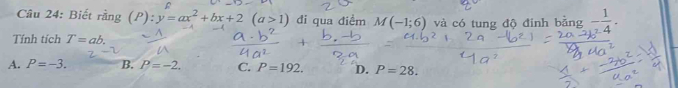 Biết rằng (P): y=ax^2+bx+2(a>1) đi qua điểm M(-1;6) và có tung độ đỉnh bằng - 1/4 . 
Tính tích T=ab.
A. P=-3. B. P=-2. C. P=192. D. P=28.