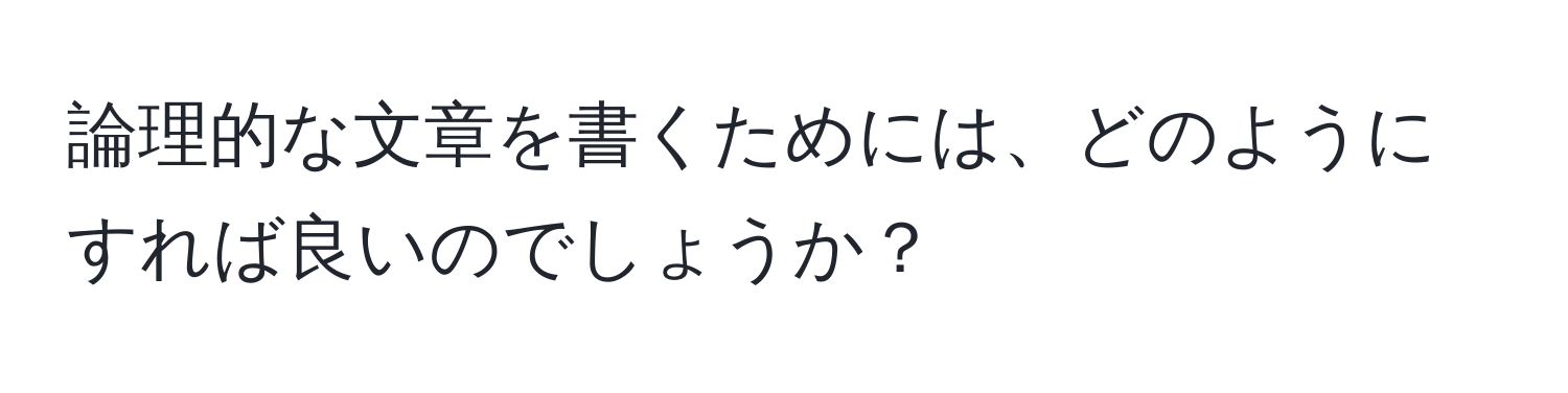 論理的な文章を書くためには、どのようにすれば良いのでしょうか？