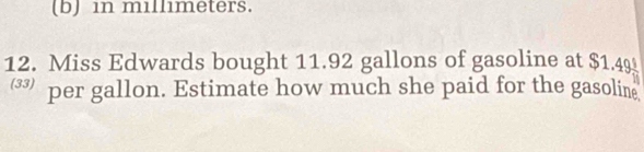 in millimeters. 
12. Miss Edwards bought 11.92 gallons of gasoline at $1.49
per gallon. Estimate how much she paid for the gasoline