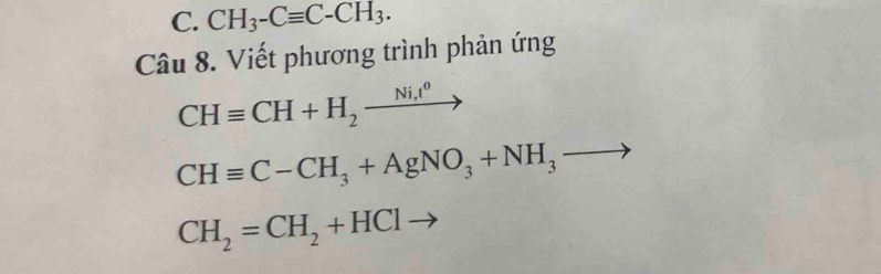 CH_3-Cequiv C-CH_3. 
Câu 8. Viết phương trình phản ứng
CHequiv CH+H_2xrightarrow Ni,t^0
CHequiv C-CH_3+AgNO_3+NH_3to
CH_2=CH_2+HCl