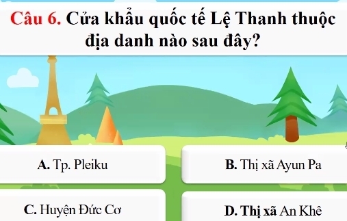 Cửa khẩu quốc tế Lệ Thanh thuộc
địa danh nào sau đây?
A. Tp. Pleiku B. Thị xã Ayun Pa
C. Huyện Đức Cơ D. Thị xã An Khê