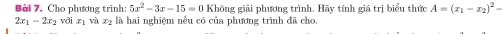 Bài 7, Cho phương trình: 5x^2-3x-15=0 Không giải phương trình. Hãy tính giá trị biểu thức A=(x_1-x_2)^2-
2x_1-2x_2voix_1 và I l là hai nghiệm nều có của phương trình đã cho,