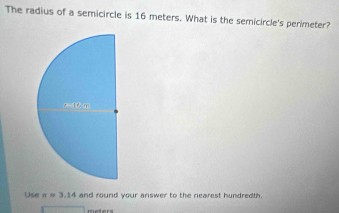 The radius of a semicircle is 16 meters. What is the semicircle's perimeter?
Use π approx 3.14 and round your answer to the nearest hundredth.
meters