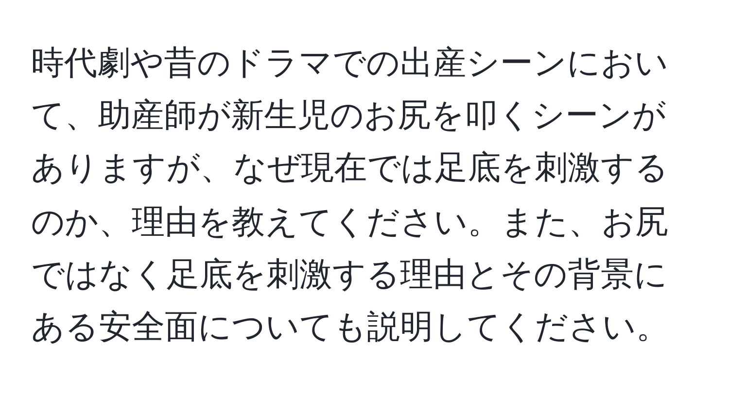 時代劇や昔のドラマでの出産シーンにおいて、助産師が新生児のお尻を叩くシーンがありますが、なぜ現在では足底を刺激するのか、理由を教えてください。また、お尻ではなく足底を刺激する理由とその背景にある安全面についても説明してください。