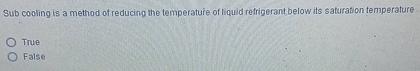 Sub cooling is a method of reducing the temperature of liquid refrigerant below its saturation temperature
True
False