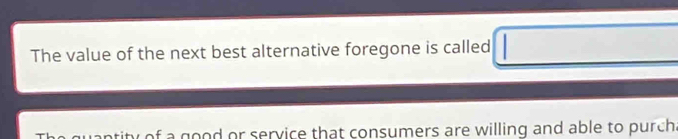 The value of the next best alternative foregone is called 
quantity of a good or service that consumers are willing and able to purch.