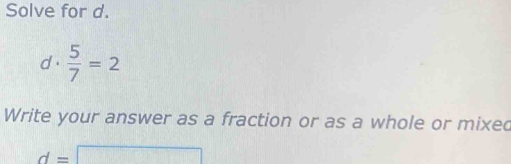 Solve for d. 
d .  5/7 =2
Write your answer as a fraction or as a whole or mixed
d=□