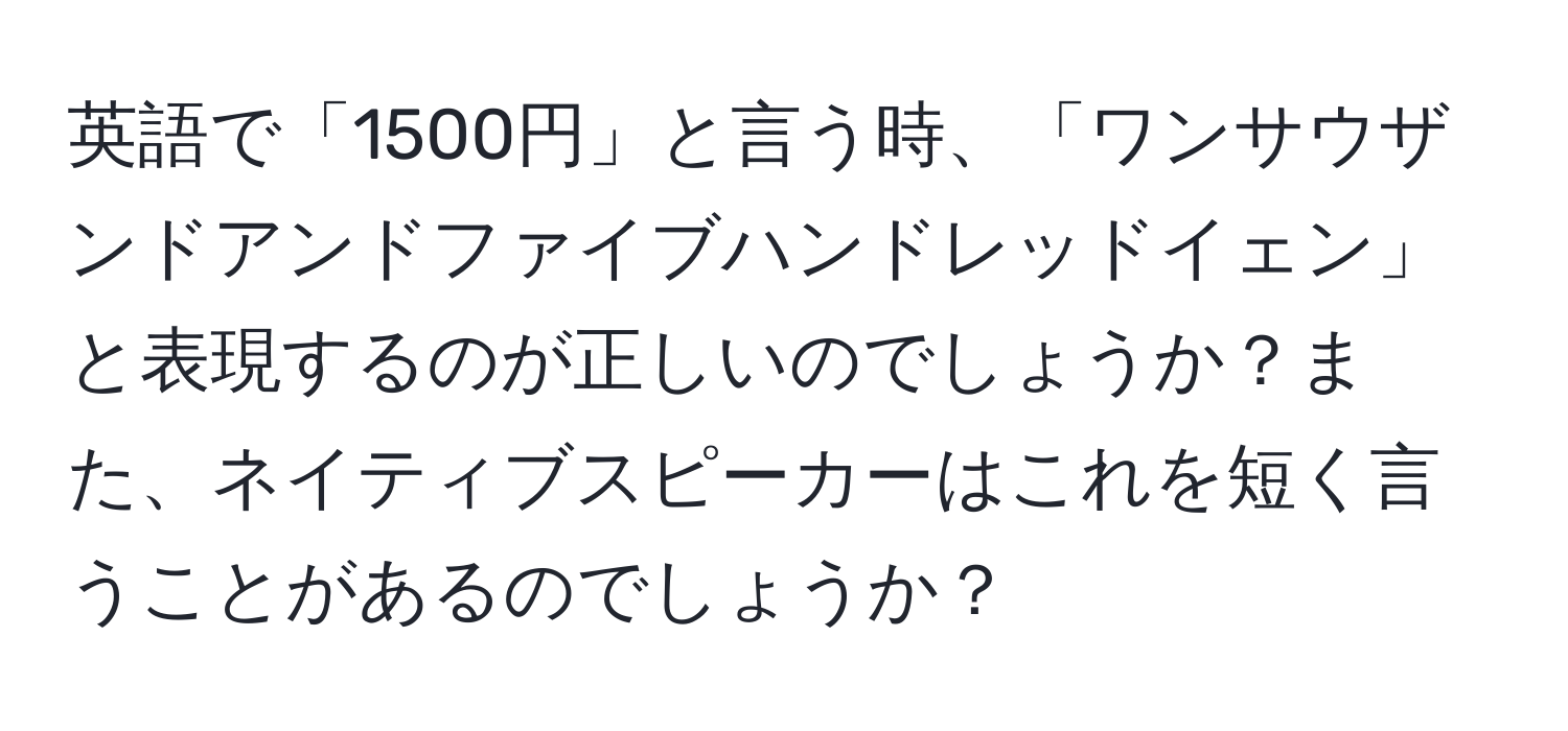 英語で「1500円」と言う時、「ワンサウザンドアンドファイブハンドレッドイェン」と表現するのが正しいのでしょうか？また、ネイティブスピーカーはこれを短く言うことがあるのでしょうか？