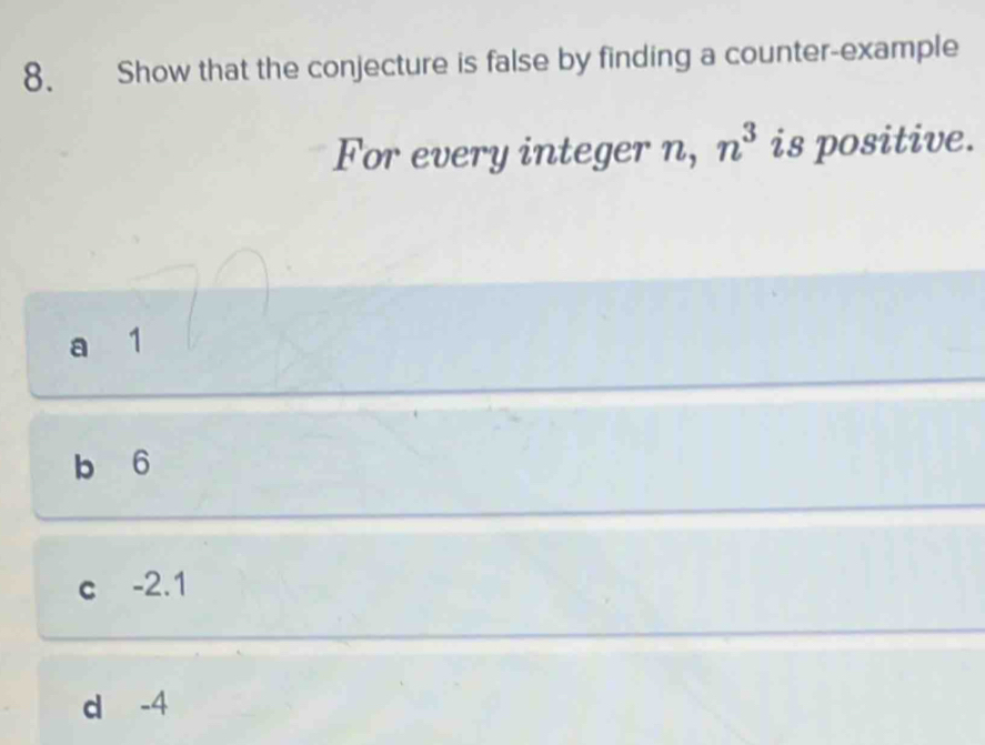 Show that the conjecture is false by finding a counter-example
For every integer n, n^3 is positive.
a 1
b 6
c -2.1
d -4