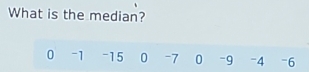 What is the median?
0 -1 -15 0 -7 0 -9 -4 -6