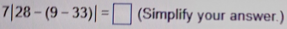 7|28-(9-33)|=□ (Simplify your answer.)