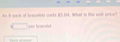 An 8 -pack of bracelets costs $5.04. What is the unit price? 
□ per bracelet 
Save answer