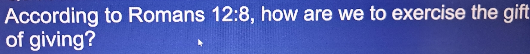 According to Romans 12:8 , how are we to exercise the gift 
of giving?