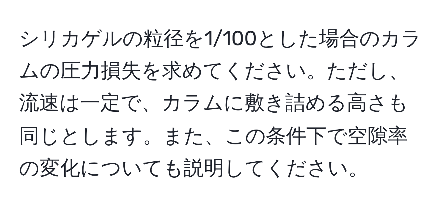 シリカゲルの粒径を1/100とした場合のカラムの圧力損失を求めてください。ただし、流速は一定で、カラムに敷き詰める高さも同じとします。また、この条件下で空隙率の変化についても説明してください。