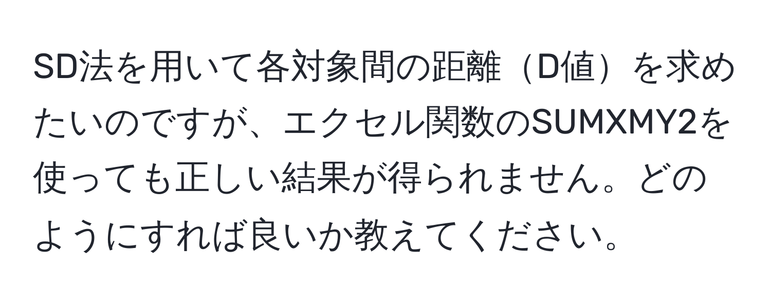 SD法を用いて各対象間の距離D値を求めたいのですが、エクセル関数のSUMXMY2を使っても正しい結果が得られません。どのようにすれば良いか教えてください。